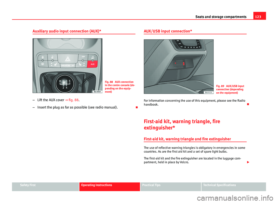 Seat Ibiza 5D 2011  Owners manual 123
Seats and storage compartments
Auxiliary audio input connection (AUX)*
Fig. 88  AUX connection
in the centre console (de-
pending on the equip-
ment)
– Lift the AUX cover  ⇒ fig. 88.
– Ins