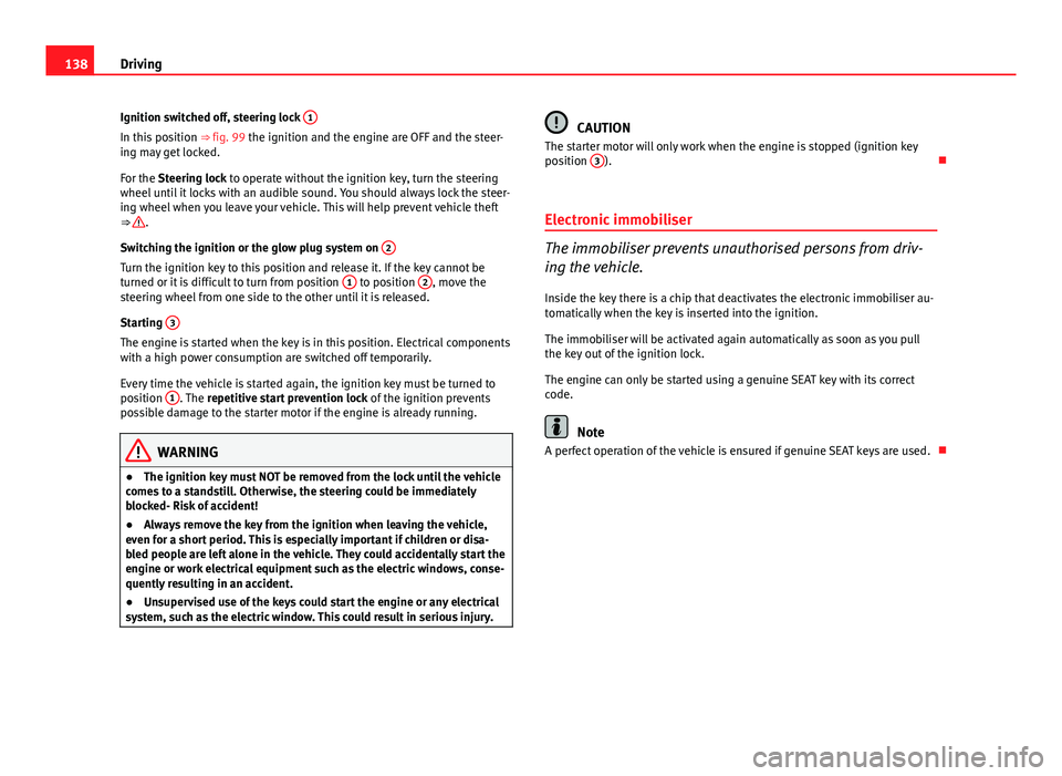 Seat Ibiza 5D 2011  Owners manual 138Driving
Ignition switched off, steering lock  1
In this position 
⇒ fig. 99 the ignition and the engine are OFF and the steer-
ing may get locked.
For the Steering lock to operate without the i