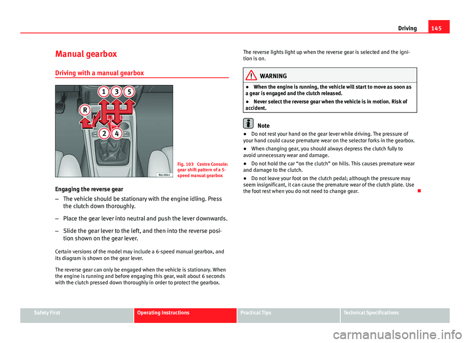 Seat Ibiza 5D 2011 Owners manual 145
Driving
Manual gearbox
Driving with a manual gearbox
Fig. 103 Centre Console:
gear shift pattern of a 5-
speed manual gearbox
Engaging the reverse gear
– The vehicle should be stationary with t Seat Ibiza 5D 2011 Owners manual 145
Driving
Manual gearbox
Driving with a manual gearbox
Fig. 103 Centre Console:
gear shift pattern of a 5-
speed manual gearbox
Engaging the reverse gear
– The vehicle should be stationary with t