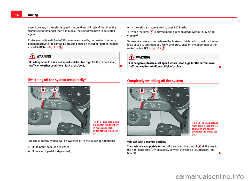 Seat Ibiza 5D 2011  Owners manual 160Driving
case, however, if the vehicle speed is more than 10 km/h higher than the
stored speed for longer than 5 minutes. The speed will have to be stored
again.
Cruise control is switched off if yo