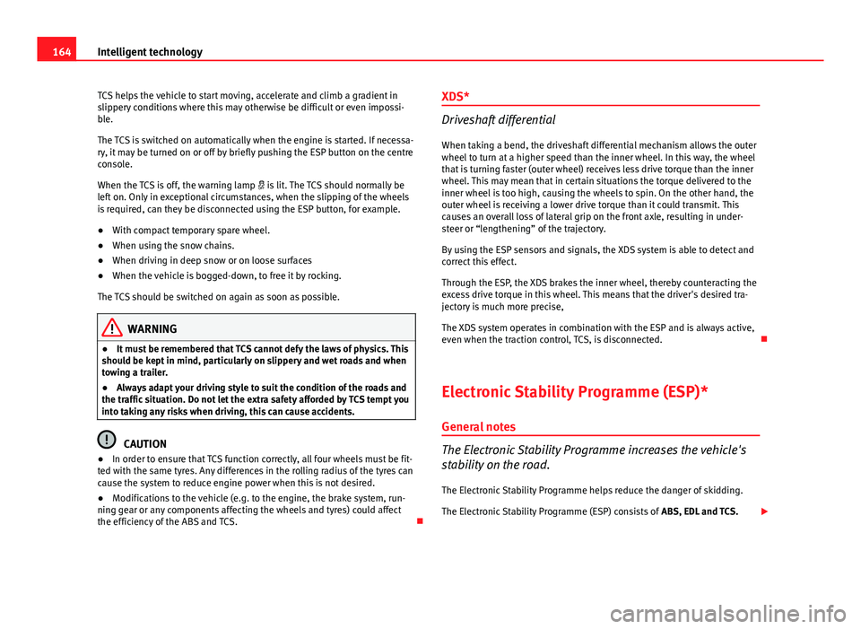 Seat Ibiza 5D 2011  Owners manual 164Intelligent technology
TCS helps the vehicle to start moving, accelerate and climb a gradient in
slippery conditions where this may otherwise be difficult or even impossi-
ble.
The TCS is switched 