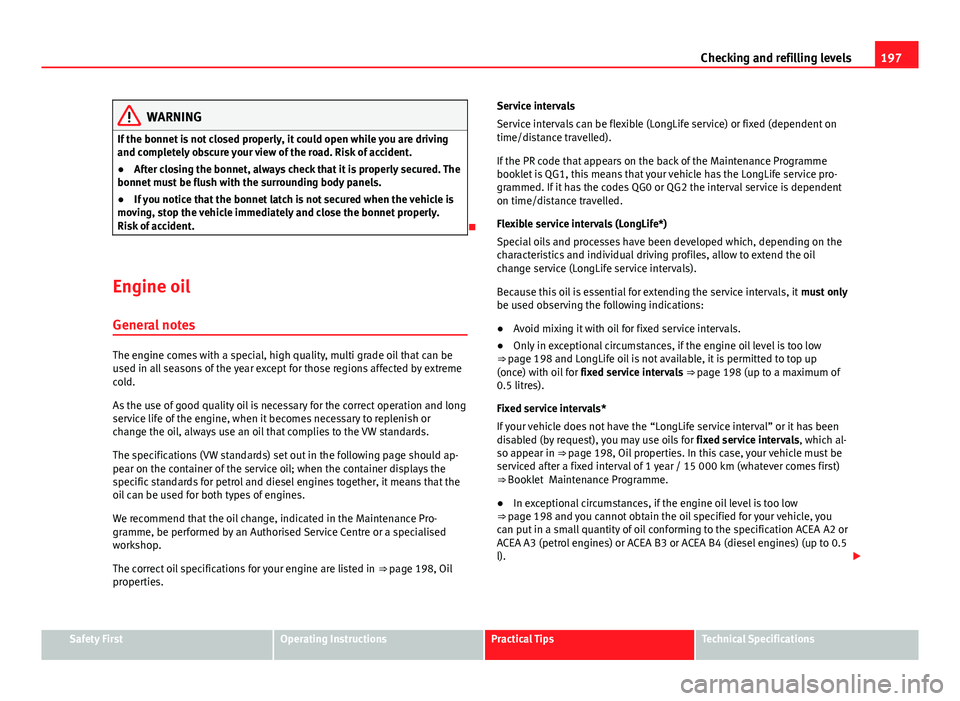 Seat Ibiza 5D 2011  Owners manual 197
Checking and refilling levels
WARNING
If the bonnet is not closed properly, it could open while you are driving
and completely obscure your view of the road. Risk of accident.
● After closing th