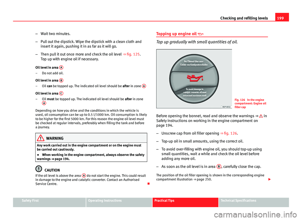 Seat Ibiza 5D 2011  Owners manual 199
Checking and refilling levels
– Wait two minutes.
– Pull out the dipstick. Wipe the dipstick with a clean cloth and
insert it again, pushing it in as far as it will go.
– Then pull it out on