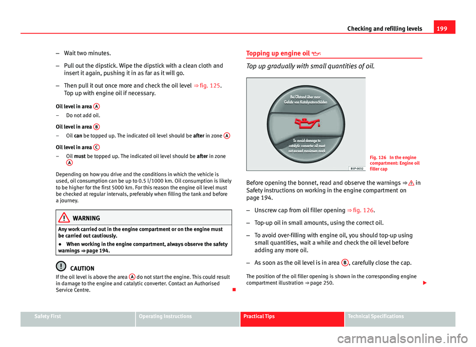 Seat Ibiza 5D 2011 Owners manual 199
Checking and refilling levels
– Wait two minutes.
– Pull out the dipstick. Wipe the dipstick with a clean cloth and
insert it again, pushing it in as far as it will go.
– Then pull it out on Seat Ibiza 5D 2011 Owners manual 199
Checking and refilling levels
– Wait two minutes.
– Pull out the dipstick. Wipe the dipstick with a clean cloth and
insert it again, pushing it in as far as it will go.
– Then pull it out on