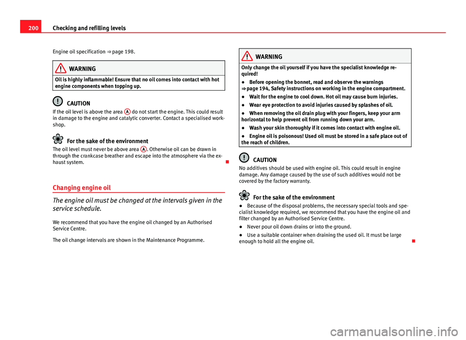 Seat Ibiza 5D 2011  Owners manual 200Checking and refilling levels
Engine oil specification  ⇒ page 198.
WARNING
Oil is highly inflammable! Ensure that no oil comes into contact with hot
engine components when topping up.
CAUTION
