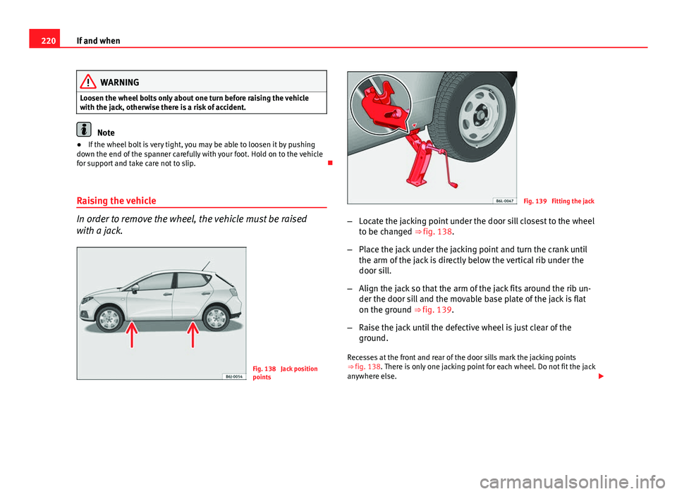 Seat Ibiza 5D 2011  Owners manual 220If and when
WARNING
Loosen the wheel bolts only about one turn before raising the vehicle
with the jack, otherwise there is a risk of accident.
Note
● If the wheel bolt is very tight, you may be 