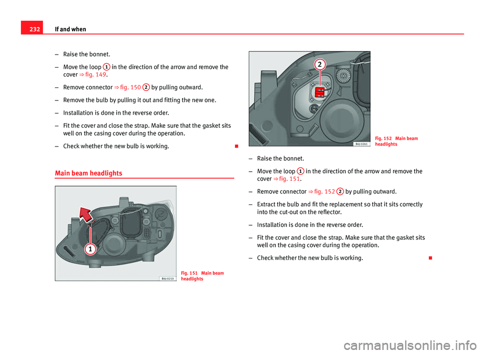 Seat Ibiza 5D 2011  Owners manual 232If and when
–Raise the bonnet.
– Move the loop  1
 in the direction of the arrow and remove the
cover ⇒ fig. 149.
– Remove connector ⇒ fig. 150  2
 by pulling outward.
– Remove the 