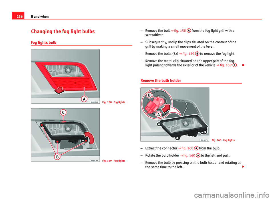 Seat Ibiza 5D 2011  Owners manual 236If and when
Changing the fog light bulbs
Fog lights bulb
Fig. 158  Fog lights
Fig. 159  Fog lights –
Remove the bolt  ⇒ fig. 158 A
 from the fog light grill with a
screwdriver.
– Subsequent