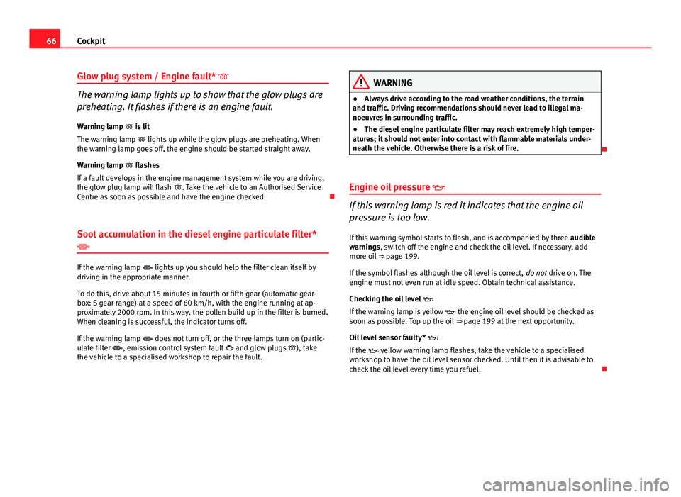 Seat Ibiza 5D 2011  Owners manual 66Cockpit
Glow plug system / Engine fault* 
The warning lamp lights up to show that the glow plugs are
preheating. It flashes if there is an engine fault.
Warning lamp  is lit
The warning lamp �