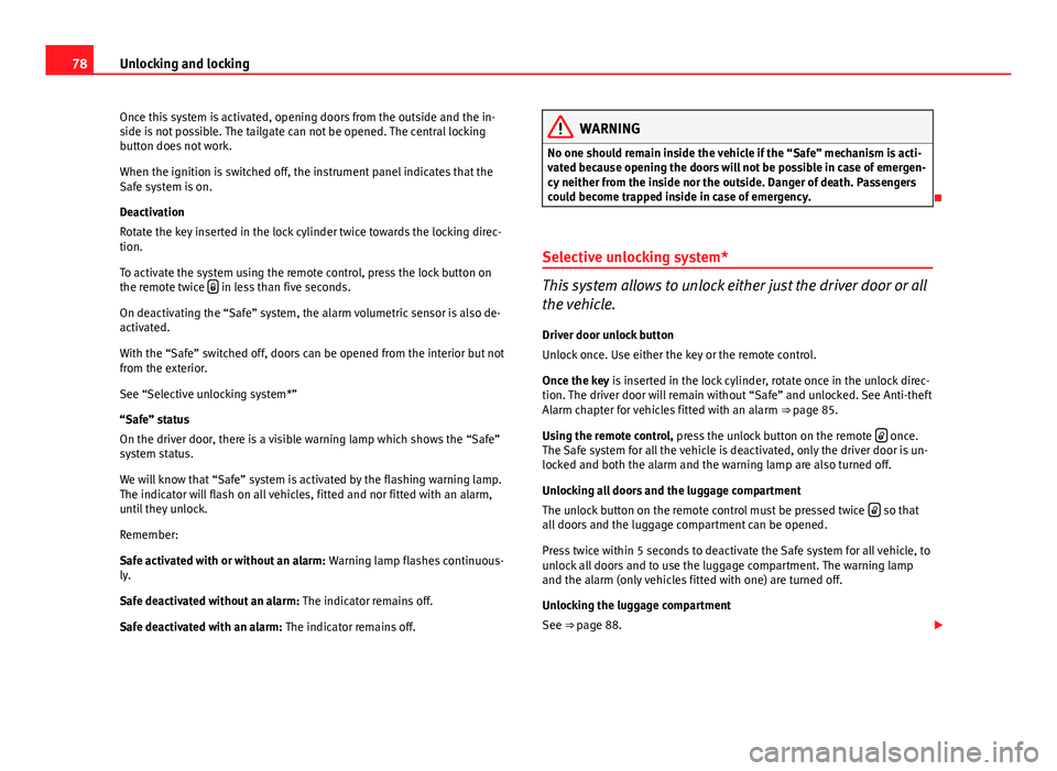 Seat Ibiza 5D 2011  Owners manual 78Unlocking and locking
Once this system is activated, opening doors from the outside and the in-
side is not possible. The tailgate can not be opened. The central locking
button does not work.
When t