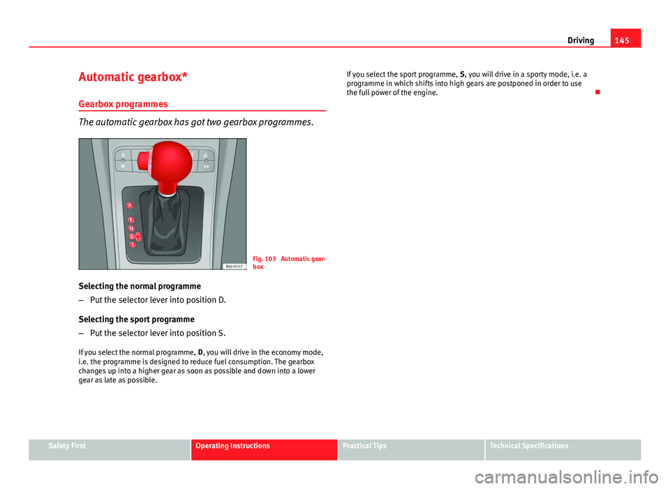 Seat Ibiza SC 2011 Owners manual 145
Driving
Automatic gearbox*
Gearbox programmes
The automatic gearbox has got two gearbox programmes.
Fig. 103 Automatic gear-
box
Selecting the normal programme
– Put the selector lever into pos Seat Ibiza SC 2011 Owners manual 145
Driving
Automatic gearbox*
Gearbox programmes
The automatic gearbox has got two gearbox programmes.
Fig. 103 Automatic gear-
box
Selecting the normal programme
– Put the selector lever into pos