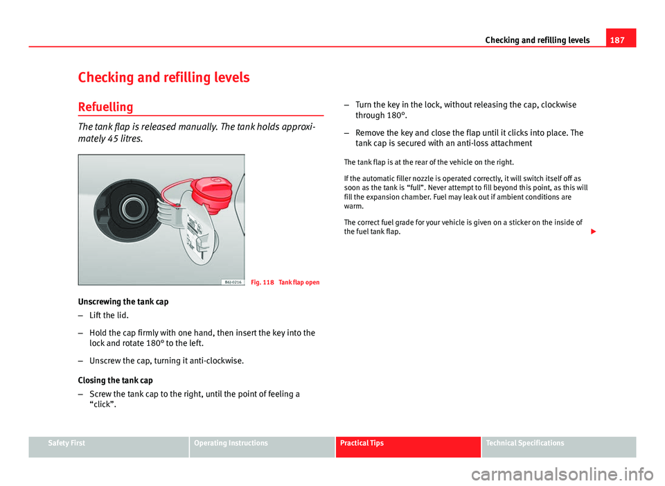 Seat Ibiza SC 2011 Owners manual 187
Checking and refilling levels
Checking and refilling levels Refuelling
The tank flap is released manually. The tank holds approxi-
mately 45 litres.
Fig. 118 Tank flap open
Unscrewing the tank ca Seat Ibiza SC 2011 Owners manual 187
Checking and refilling levels
Checking and refilling levels Refuelling
The tank flap is released manually. The tank holds approxi-
mately 45 litres.
Fig. 118 Tank flap open
Unscrewing the tank ca