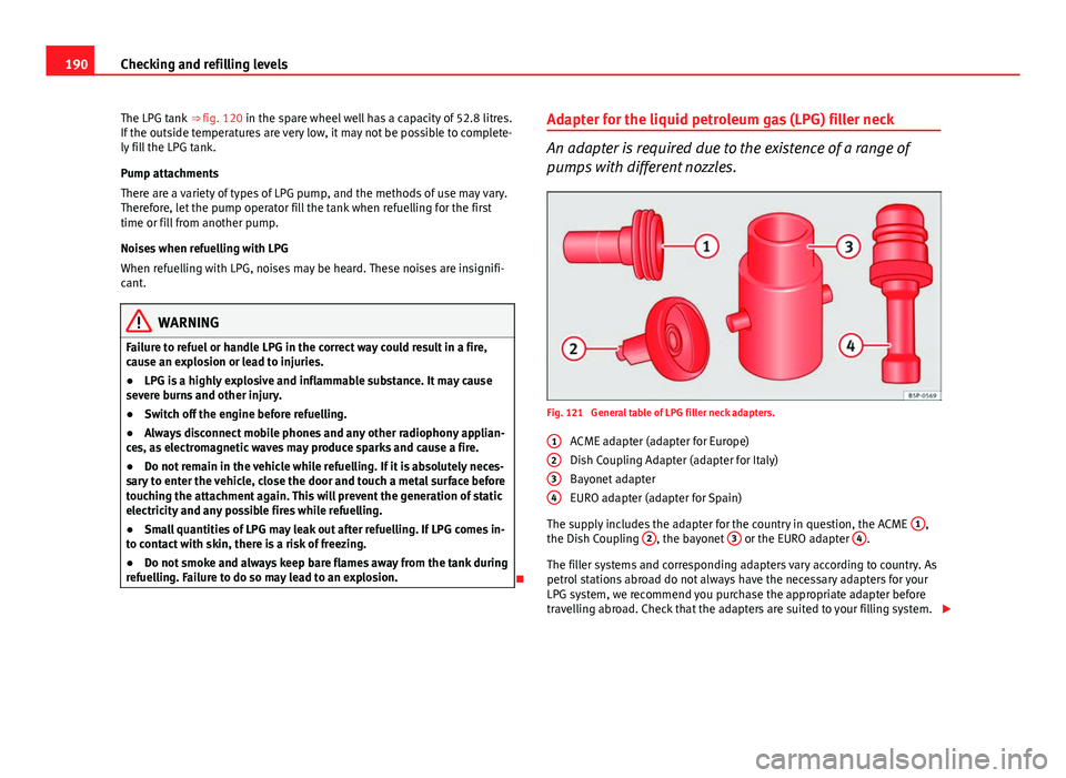 Seat Ibiza SC 2011 Owners manual 190Checking and refilling levels
The LPG tank ⇒ fig. 120 in the spare wheel well has a capacity of 52.8 litres.
If the outside temperatures are very low, it may not be possible to complete-
ly fi Seat Ibiza SC 2011 Owners manual 190Checking and refilling levels
The LPG tank ⇒ fig. 120 in the spare wheel well has a capacity of 52.8 litres.
If the outside temperatures are very low, it may not be possible to complete-
ly fi