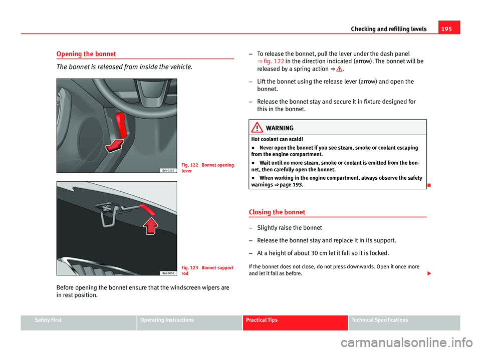 Seat Ibiza SC 2011 Owners manual 195
Checking and refilling levels
Opening the bonnet
The bonnet is released from inside the vehicle.
Fig. 122 Bonnet opening
lever
Fig. 123 Bonnet support
rod
Before opening the bonnet ensure that t Seat Ibiza SC 2011 Owners manual 195
Checking and refilling levels
Opening the bonnet
The bonnet is released from inside the vehicle.
Fig. 122 Bonnet opening
lever
Fig. 123 Bonnet support
rod
Before opening the bonnet ensure that t