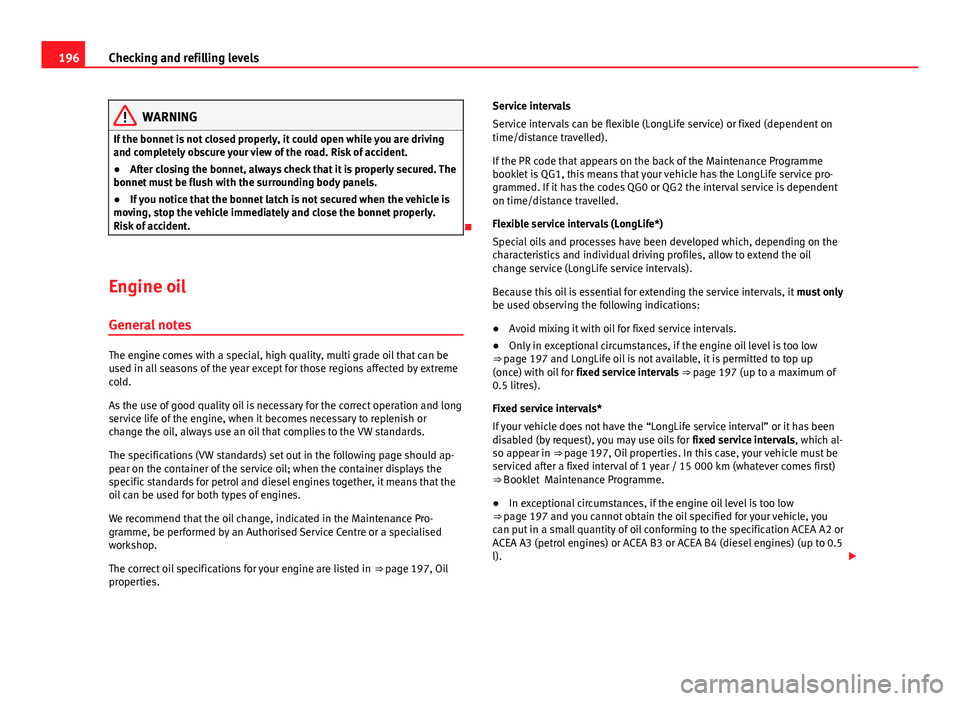 Seat Ibiza SC 2011  Owners manual 196Checking and refilling levels
WARNING
If the bonnet is not closed properly, it could open while you are driving
and completely obscure your view of the road. Risk of accident.
● After closing the