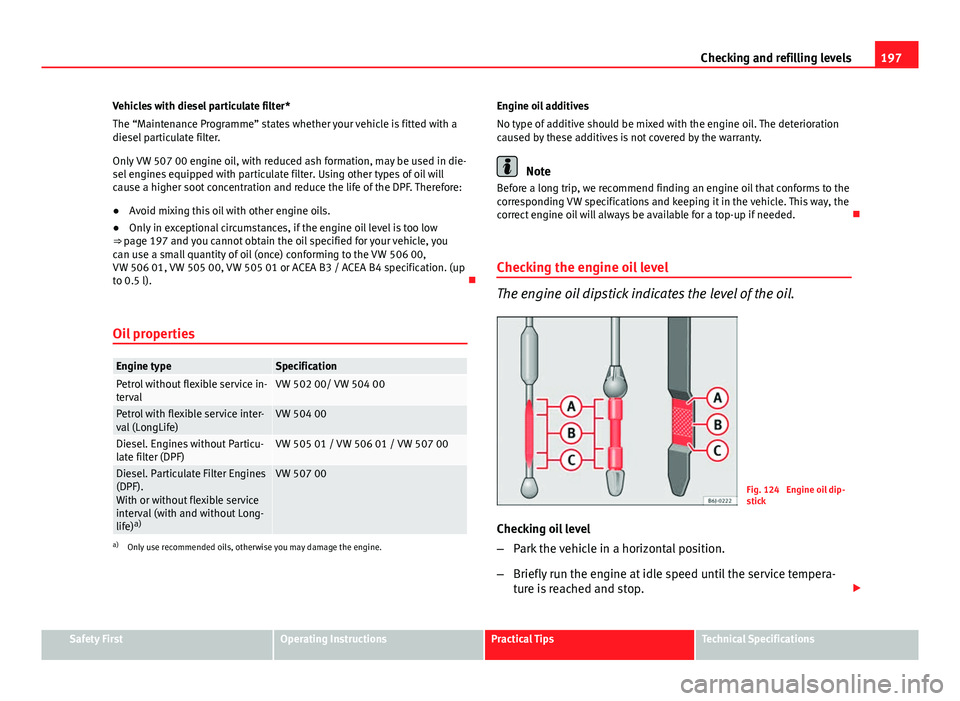 Seat Ibiza SC 2011  Owners manual 197
Checking and refilling levels
Vehicles with diesel particulate filter*
The “Maintenance Programme” states whether your vehicle is fitted with a
diesel particulate filter.
Only VW 507 00 engine