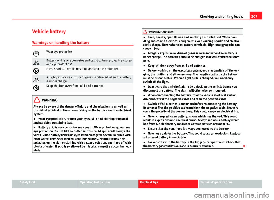 Seat Ibiza SC 2011 Owners manual 207
Checking and refilling levels
Vehicle battery
Warnings on handling the battery
Wear eye protection
Battery acid is very corrosive and caustic. Wear protective gloves
and eye protection!
F Seat Ibiza SC 2011 Owners manual 207
Checking and refilling levels
Vehicle battery
Warnings on handling the battery
Wear eye protection
Battery acid is very corrosive and caustic. Wear protective gloves
and eye protection!
F
