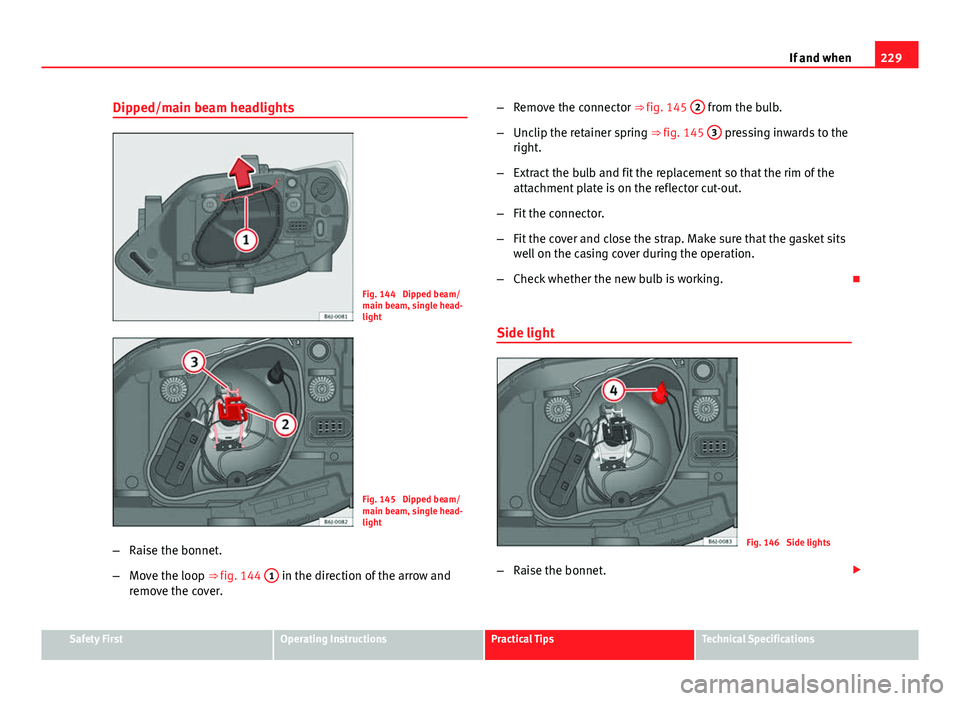 Seat Ibiza SC 2011  Owners manual 229
If and when
Dipped/main beam headlights
Fig. 144  Dipped beam/
main beam, single head-
light
Fig. 145  Dipped beam/
main beam, single head-
light
– Raise the bonnet.
– Move the loop ⇒ fig.
