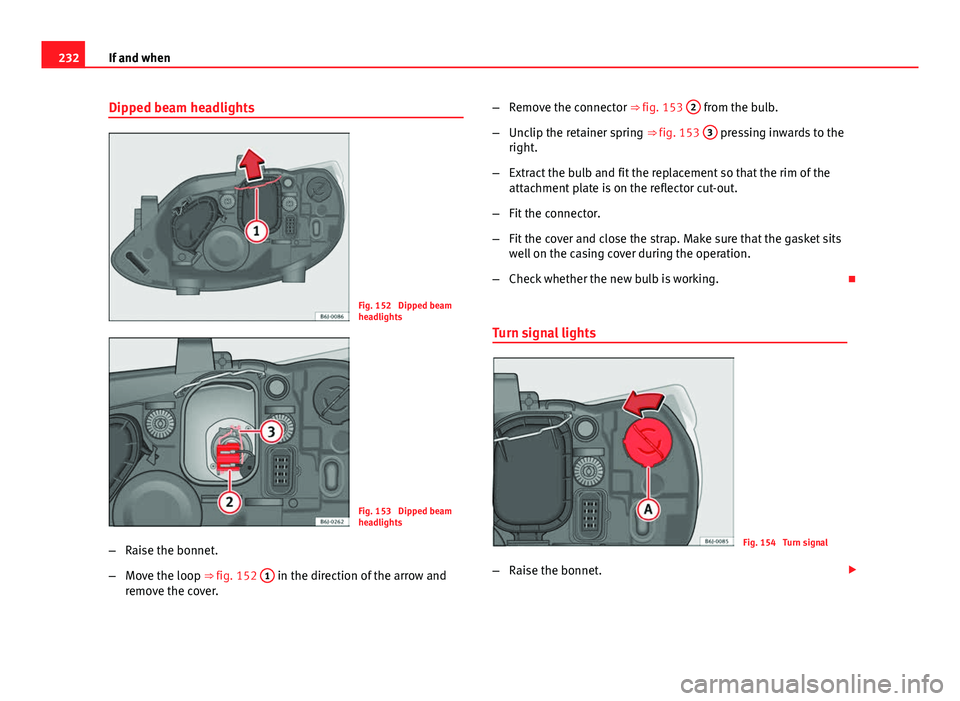 Seat Ibiza SC 2011  Owners manual 232If and when
Dipped beam headlights
Fig. 152  Dipped beam
headlights
Fig. 153  Dipped beam
headlights
– Raise the bonnet.
– Move the loop ⇒ fig. 152  1
 in the direction of the arrow and
rem