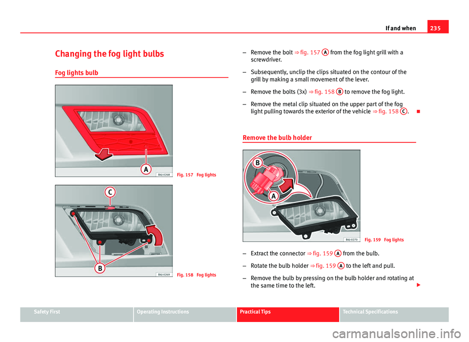 Seat Ibiza SC 2011  Owners manual 235
If and when
Changing the fog light bulbs
Fog lights bulb
Fig. 157  Fog lights
Fig. 158  Fog lights –
Remove the bolt  ⇒ fig. 157 A
 from the fog light grill with a
screwdriver.
– Subsequen