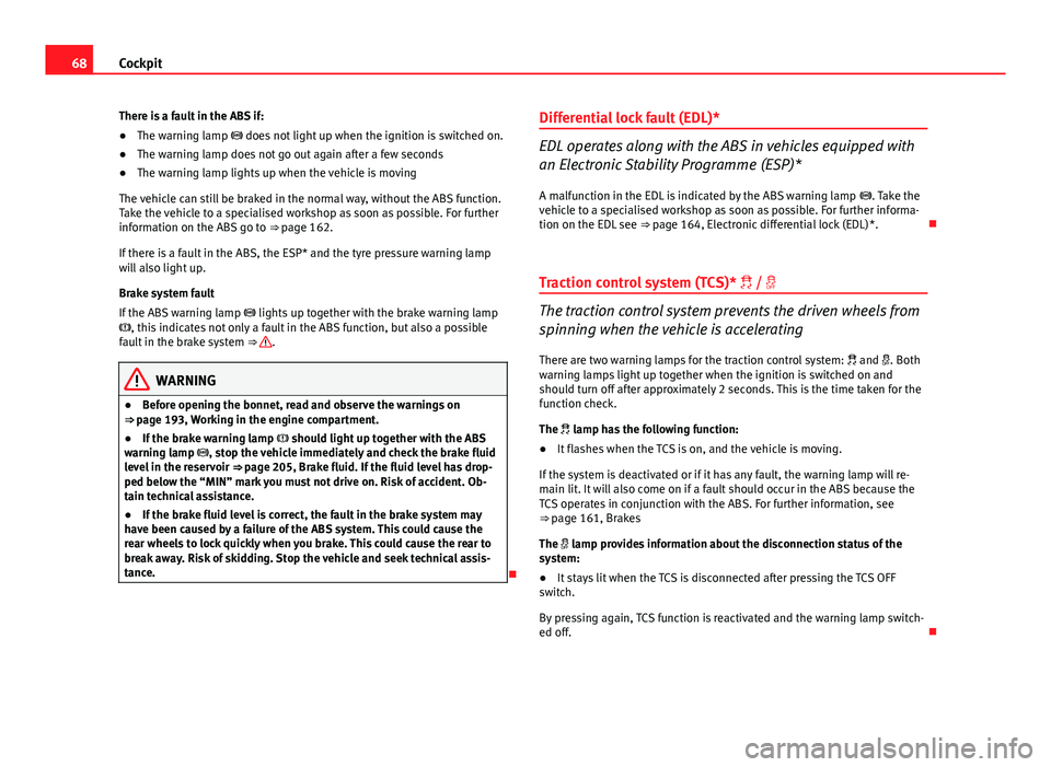Seat Ibiza SC 2011  Owners manual 68Cockpit
There is a fault in the ABS if:
● The warning lamp  does not light up when the ignition is switched on.
● The warning lamp does not go out again after a few seconds
● The warning la