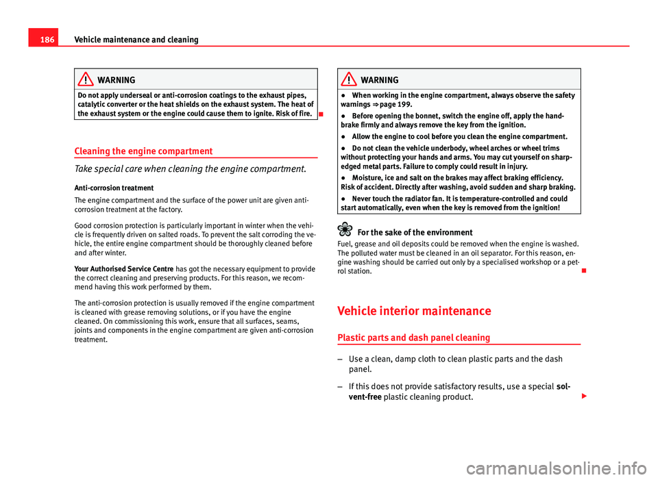 Seat Ibiza ST 2011  Owners manual 186Vehicle maintenance and cleaning
WARNING
Do not apply underseal or anti-corrosion coatings to the exhaust pipes,
catalytic converter or the heat shields on the exhaust system. The heat of
the exhau