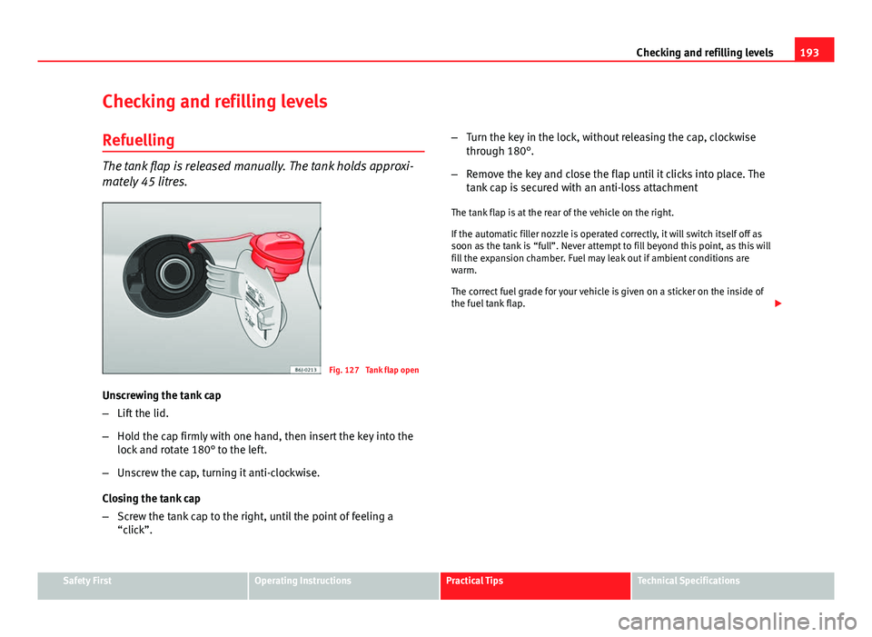 Seat Ibiza ST 2011 Owners manual 193
Checking and refilling levels
Checking and refilling levels Refuelling
The tank flap is released manually. The tank holds approxi-
mately 45 litres.
Fig. 127 Tank flap open
Unscrewing the tank ca Seat Ibiza ST 2011 Owners manual 193
Checking and refilling levels
Checking and refilling levels Refuelling
The tank flap is released manually. The tank holds approxi-
mately 45 litres.
Fig. 127 Tank flap open
Unscrewing the tank ca