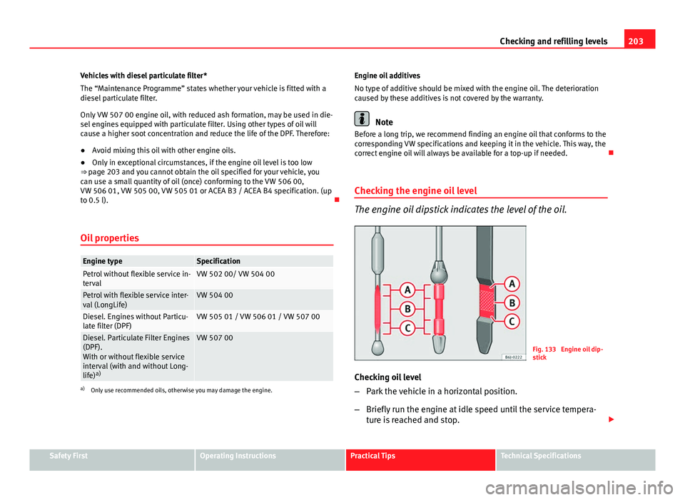 Seat Ibiza ST 2011  Owners manual 203
Checking and refilling levels
Vehicles with diesel particulate filter*
The “Maintenance Programme” states whether your vehicle is fitted with a
diesel particulate filter.
Only VW 507 00 engine