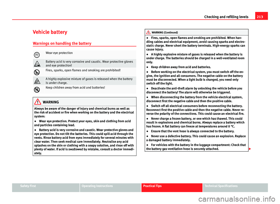 Seat Ibiza ST 2011 Owners manual 213
Checking and refilling levels
Vehicle battery
Warnings on handling the battery
Wear eye protection
Battery acid is very corrosive and caustic. Wear protective gloves
and eye protection!
F Seat Ibiza ST 2011 Owners manual 213
Checking and refilling levels
Vehicle battery
Warnings on handling the battery
Wear eye protection
Battery acid is very corrosive and caustic. Wear protective gloves
and eye protection!
F
