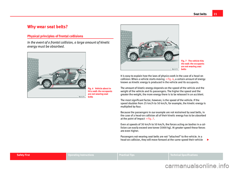 Seat Ibiza ST 2011 Owners Guide 21
Seat belts
Why wear seat belts? Physical principles of frontal collisions
In the event of a frontal collision, a large amount of kinetic
energy must be absorbed.
Fig. 6 Vehicle about to
hit a wall Seat Ibiza ST 2011 Owners Guide 21
Seat belts
Why wear seat belts? Physical principles of frontal collisions
In the event of a frontal collision, a large amount of kinetic
energy must be absorbed.
Fig. 6 Vehicle about to
hit a wall