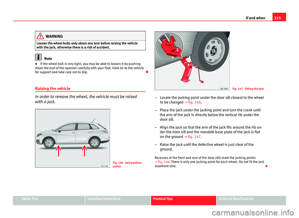 Seat Ibiza ST 2011  Owners manual 225
If and when
WARNING
Loosen the wheel bolts only about one turn before raising the vehicle
with the jack, otherwise there is a risk of accident.
Note
● If the wheel bolt is very tight, you may be