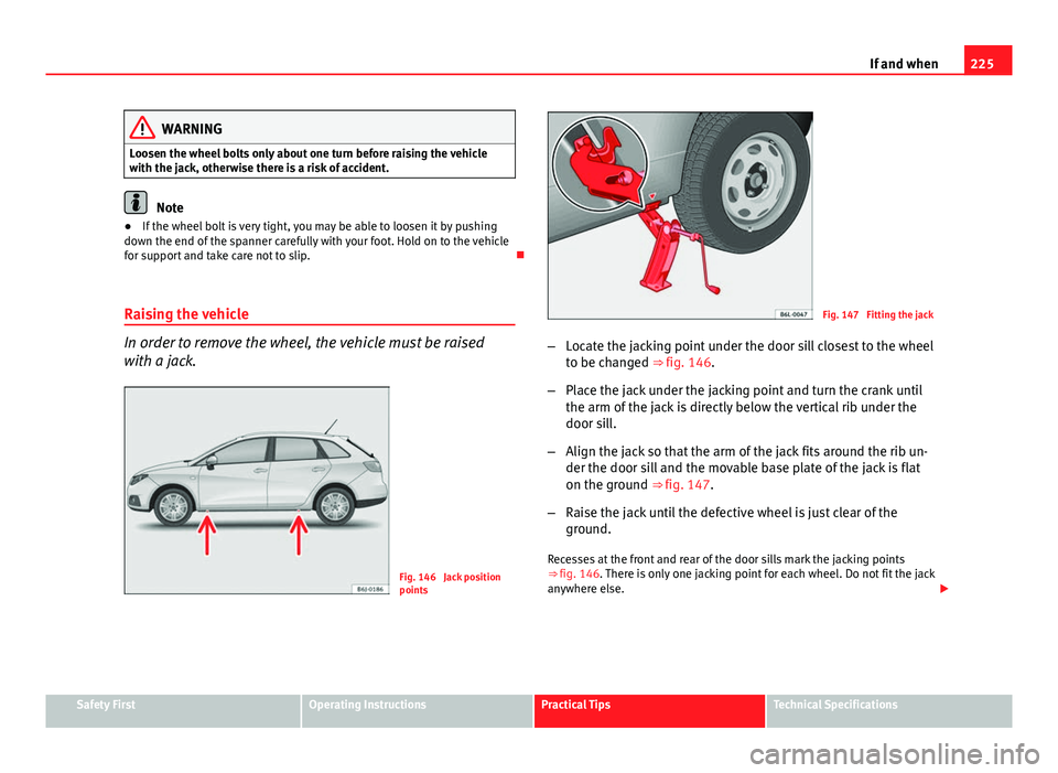 Seat Ibiza ST 2011 Owners manual 225
If and when
WARNING
Loosen the wheel bolts only about one turn before raising the vehicle
with the jack, otherwise there is a risk of accident.
Note
● If the wheel bolt is very tight, you may be Seat Ibiza ST 2011 Owners manual 225
If and when
WARNING
Loosen the wheel bolts only about one turn before raising the vehicle
with the jack, otherwise there is a risk of accident.
Note
● If the wheel bolt is very tight, you may be