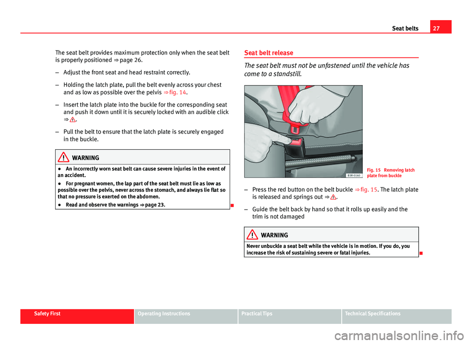Seat Ibiza ST 2011 Owners Guide 27
Seat belts
The seat belt provides maximum protection only when the seat belt
is properly positioned ⇒ page 26.
– Adjust the front seat and head restraint correctly.
– Holding the latch pla Seat Ibiza ST 2011 Owners Guide 27
Seat belts
The seat belt provides maximum protection only when the seat belt
is properly positioned ⇒ page 26.
– Adjust the front seat and head restraint correctly.
– Holding the latch pla
