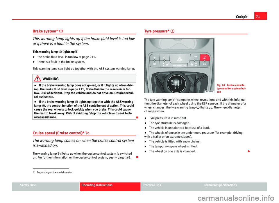 Seat Ibiza ST 2011  Owners manual 71
Cockpit
Brake system* 
This warning lamp lights up if the brake fluid level is too low
or if there is a fault in the system.
This warning lamp   lights up if
● the brake fluid level is too 