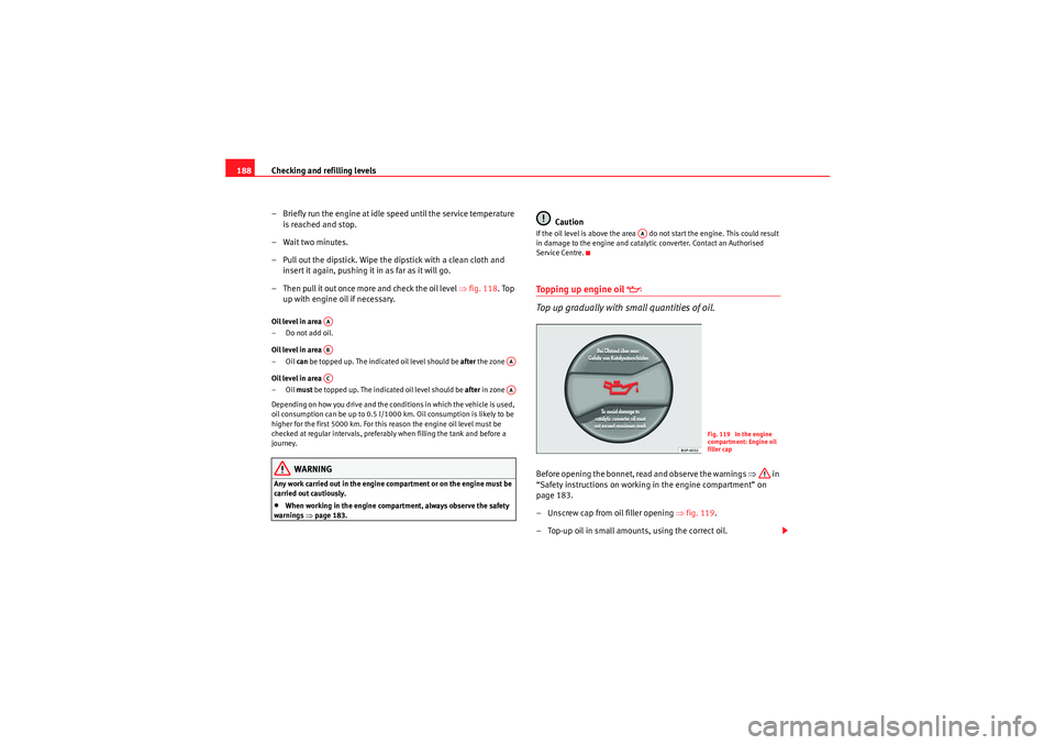 Seat Ibiza 5D 2010 Owners manual Checking and refilling levels
188
– Briefly run the engine at idle speed until the service temperature is reached and stop.
– Wait two minutes.
– Pull out the dipstick. Wipe the dipstick with a Seat Ibiza 5D 2010 Owners manual Checking and refilling levels
188
– Briefly run the engine at idle speed until the service temperature is reached and stop.
– Wait two minutes.
– Pull out the dipstick. Wipe the dipstick with a