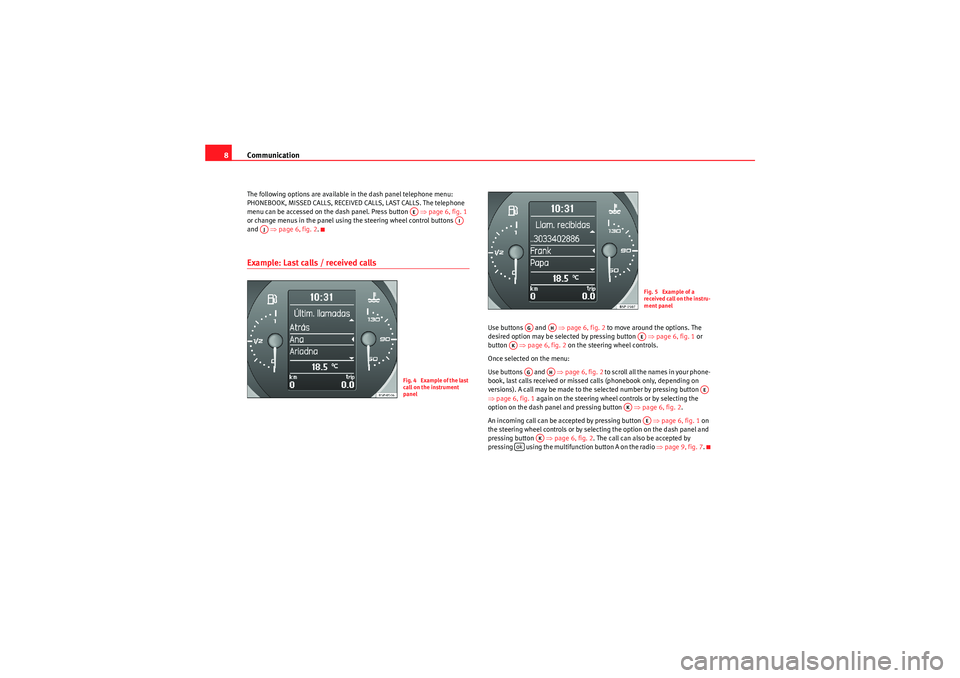 Seat Ibiza 5D 2009 COMMUNICATION SYSTEM Communication
8The following options are available in the dash panel telephone menu:
PHONEBOOK, MISSED CALLS, RECEIVED CALLS, LAST CALLS. The telephone
menu can be accessed on the dash panel. Press Seat Ibiza 5D 2009 COMMUNICATION SYSTEM Communication
8The following options are available in the dash panel telephone menu:
PHONEBOOK, MISSED CALLS, RECEIVED CALLS, LAST CALLS. The telephone
menu can be accessed on the dash panel. Press
