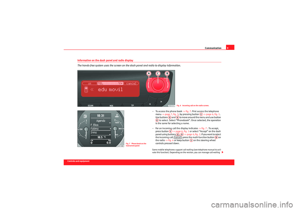 Seat Ibiza 5D 2009 COMMUNICATION SYSTEM Communication9
Controls and equipment
Information on the dash panel and radio display
The hands-free system uses the screen on the dash panel and radio to display information.
– To access the phone Seat Ibiza 5D 2009 COMMUNICATION SYSTEM Communication9
Controls and equipment
Information on the dash panel and radio display
The hands-free system uses the screen on the dash panel and radio to display information.
– To access the phone