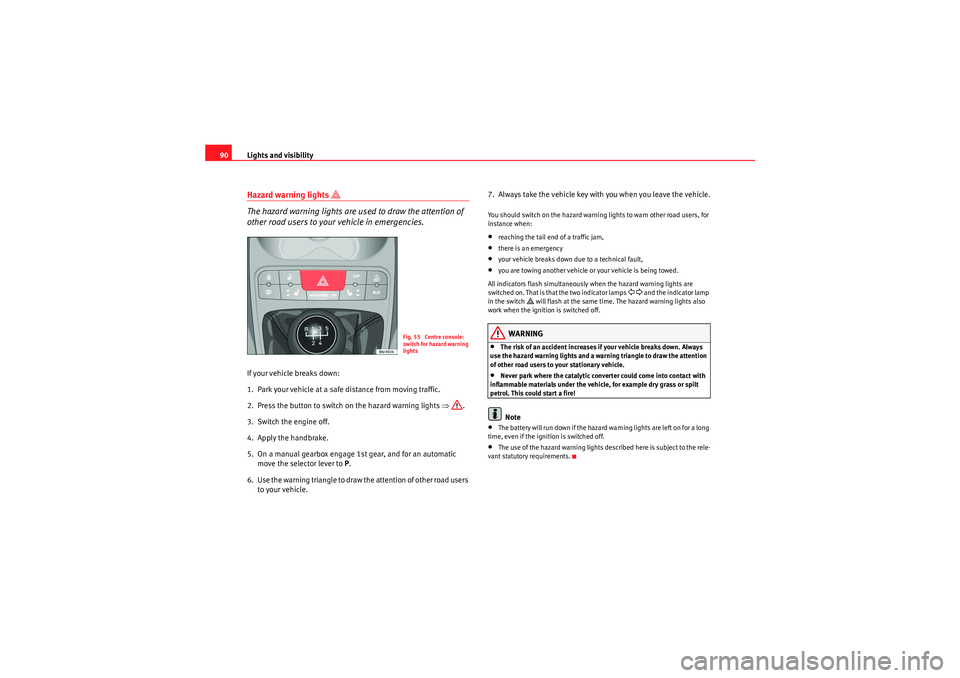 Seat Ibiza SC 2009  Owners manual Lights and visibility
90Hazard warning lights 
 
The hazard warning lights are used to draw the attention of 
other road users to your vehicle in emergencies.
If your vehicle breaks down:
1. Park y