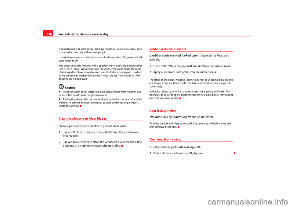 Seat Ibiza SC 2008  Owners manual Your vehicle maintenance and cleaning
168If possible, use a de-icing spray to remove ice. If you use an ice scraper, push 
it in one direction only without swinging it.
Use window cleaner or a silicon