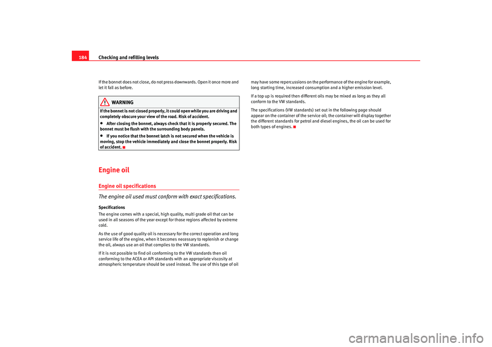 Seat Ibiza SC 2008  Owners manual Checking and refilling levels
184If the bonnet does not close, do not press downwards. Open it once more and 
let it fall as before.
WARNING
If the bonnet is not closed properly, it  could open while 