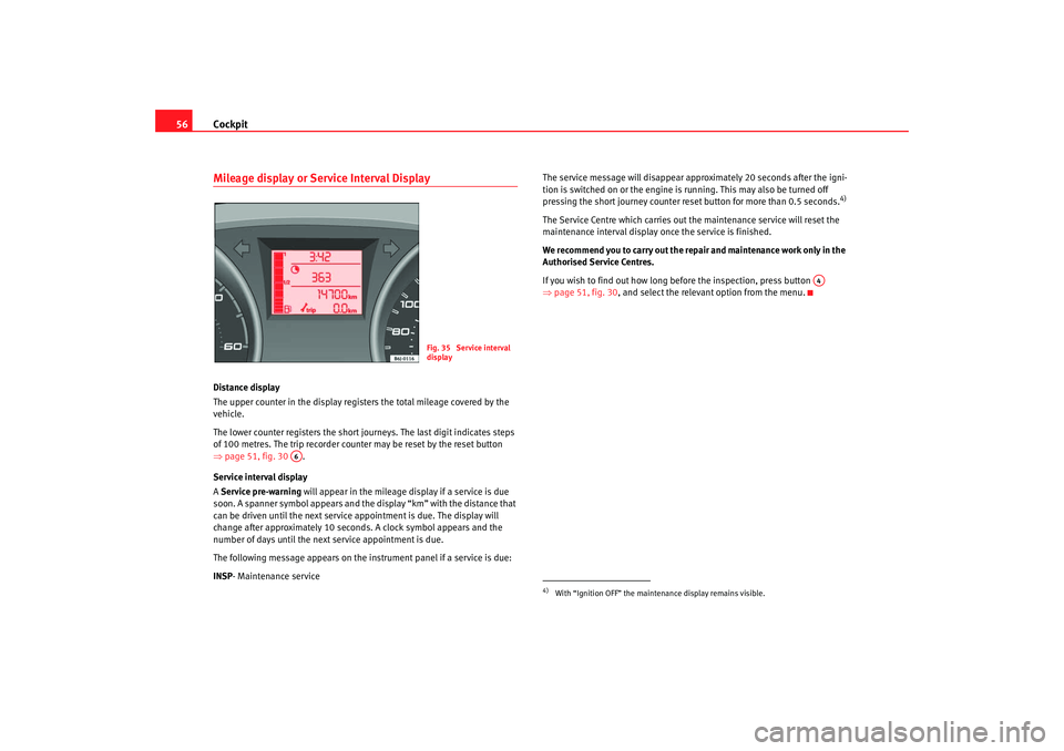 Seat Ibiza SC 2008  Owners manual Cockpit
56Mileage display or Service Interval DisplayDistance display
The upper counter in the display registers the total mileage covered by the 
vehicle.
The lower counter registers the short journe