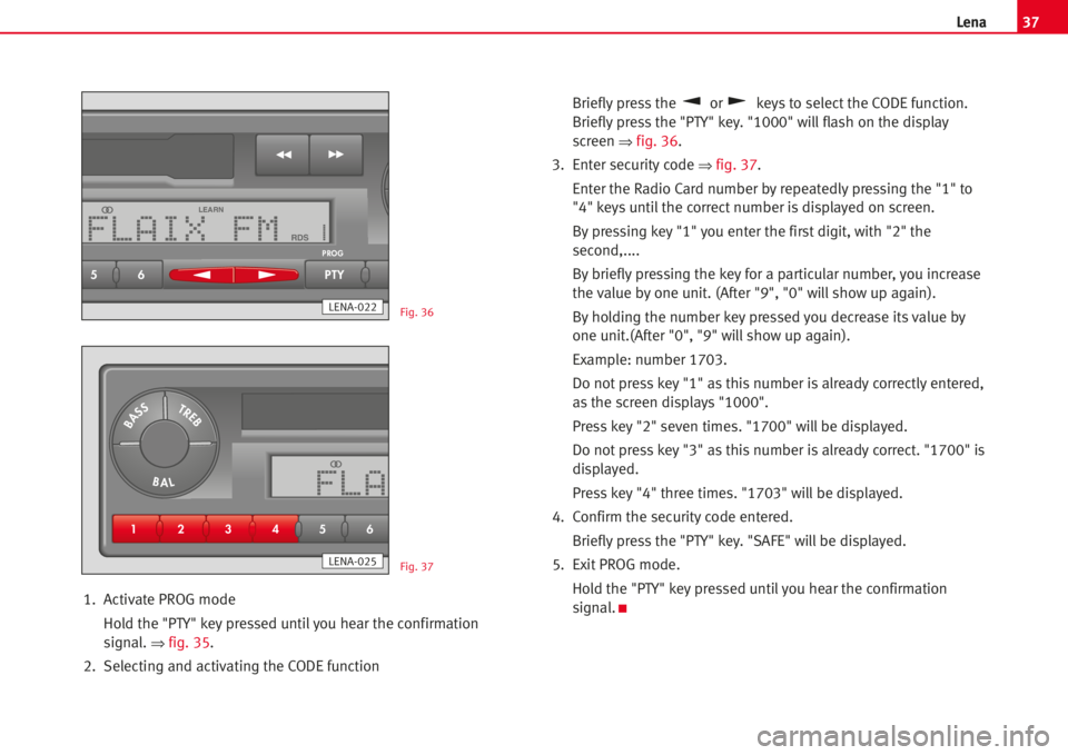 Seat Ibiza 5D 2007  Radio System LENA 37Lena
1.Activate PROG mode
Hold the "PTY" key pressed untilyou hear the confirmation
signal. 
⇒fig. 35.
2. Selecting and activating the CODE functionBrieflypress the or keys to select the C