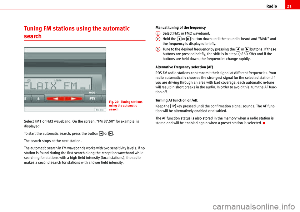 Seat Ibiza 5D 2006  Radio System ALANA Radio21
Tuning FM stations using the automatic 
search 
Select FM1 or FM2 waveband. On the screen, “FM 87.50” for example, is 
displayed.
To start the automatic search, press the button   or  .
Th