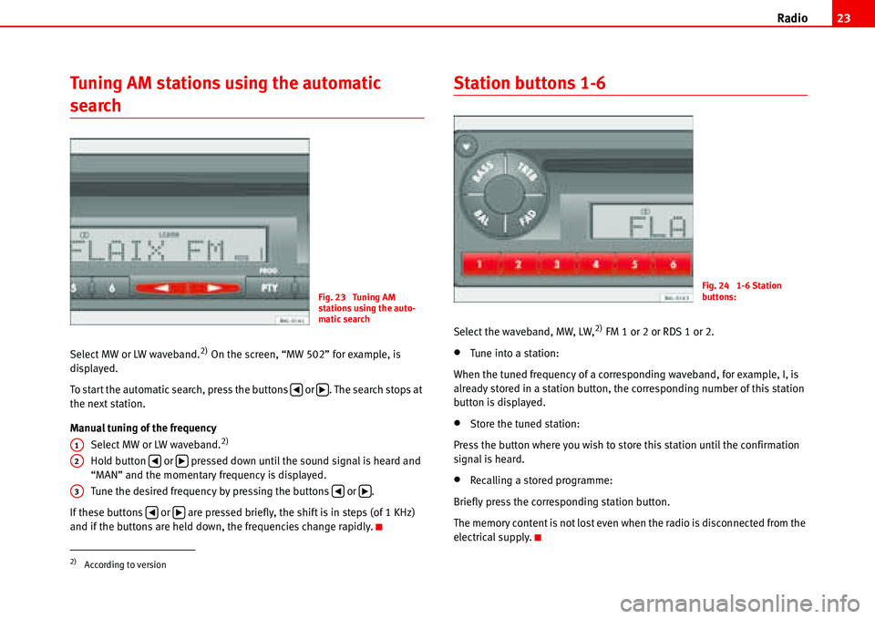 Seat Ibiza 5D 2006  Radio System ALANA Radio23
Tuning AM stations using the automatic 
search 
Select MW or LW waveband.2) On the screen, “MW 502” for example, is 
displayed.
To start the automatic search, press the buttons   or  . The