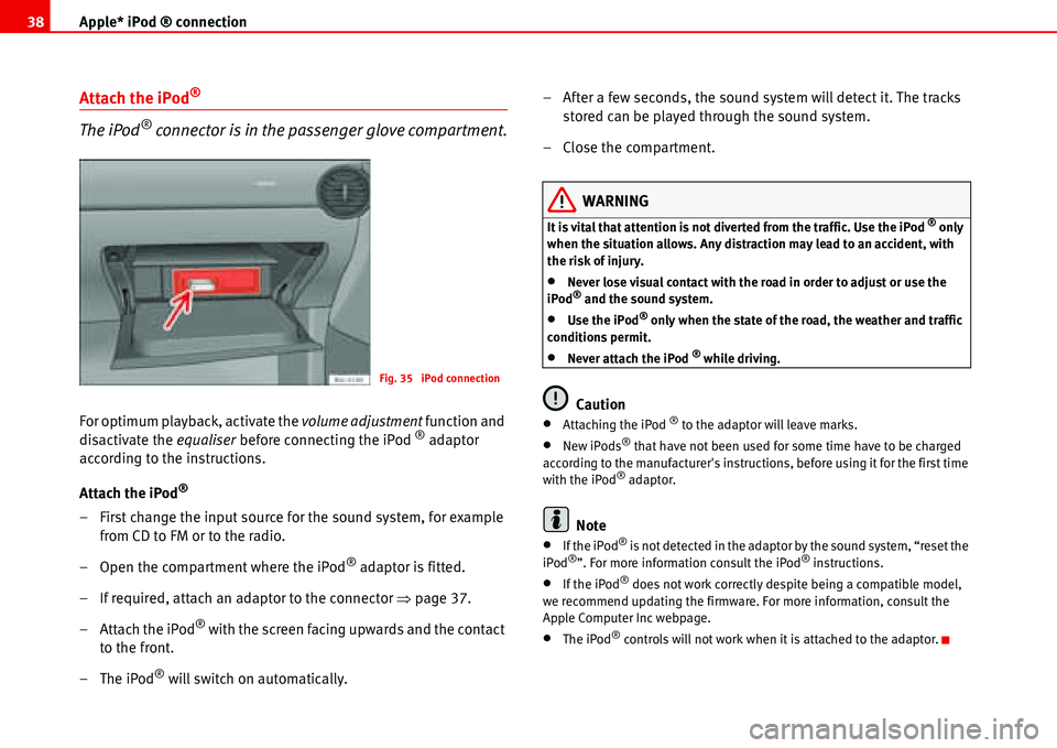 Seat Ibiza 5D 2006  Radio System ALANA Apple* iPod ® connection 38
Attach the iPod®
The iPod® connector is in the passenger glove compartment.
For optimum playback, activate the volume adjustment function and 
disactivate the equaliser 