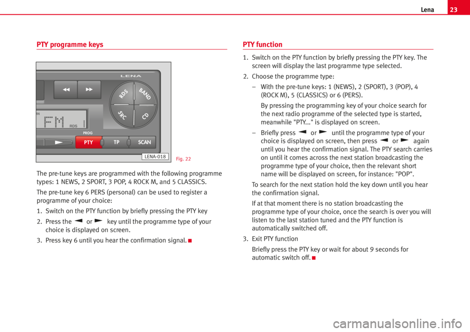 Seat Ibiza 5D 2005 Radio System LENA 23Lena
PTY programme keys
The pre-tune keys are programmed with the following programme
types: 1 NEWS, 2 SPORT, 3 POP, 4 ROCK M, and 5 CLASSICS.
The pre-tune key 6 PERS (personal) can be used to regis Seat Ibiza 5D 2005 Radio System LENA 23Lena
PTY programme keys
The pre-tune keys are programmed with the following programme
types: 1 NEWS, 2 SPORT, 3 POP, 4 ROCK M, and 5 CLASSICS.
The pre-tune key 6 PERS (personal) can be used to regis