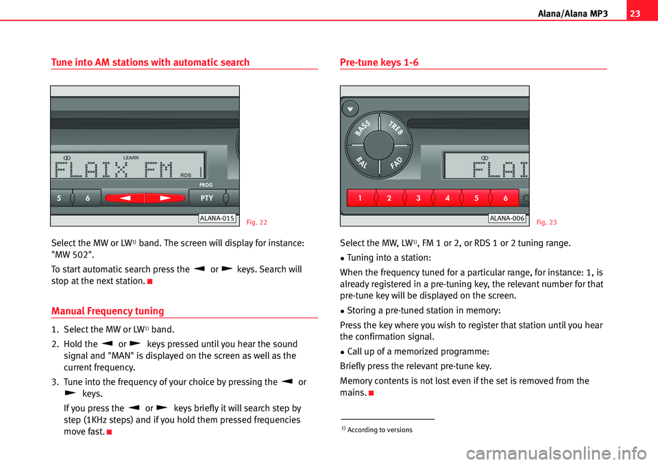 Seat Ibiza 5D 2005 Radio System ALANA 23
A lana/Alana MP3
Tune into AM stations with automatic search
Select the MW or LW1)band. The screen will display for instance:
"MW 502".
To start automatic search press the or keys. Search will
st Seat Ibiza 5D 2005 Radio System ALANA 23
A lana/Alana MP3
Tune into AM stations with automatic search
Select the MW or LW1)band. The screen will display for instance:
"MW 502".
To start automatic search press the or keys. Search will
st