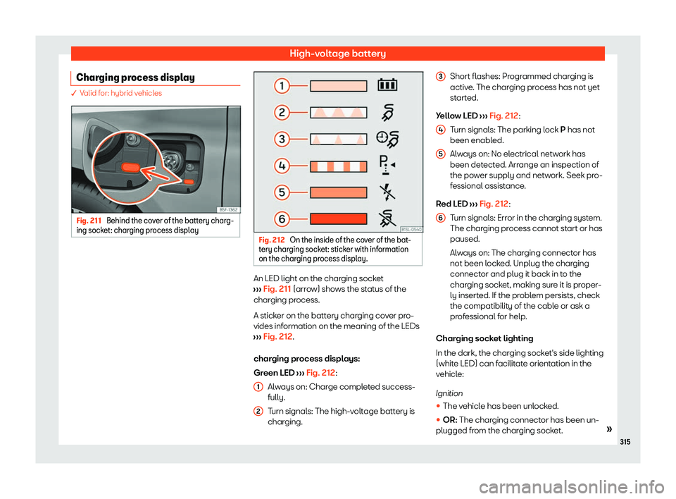Seat Leon Sportstourer 2020  Owners manual High-voltage battery
Charging process display � V
alid for: hybrid vehicles Fig. 211 
Behind the cover of the battery charg-
ing sock et: char
ging process display Fig. 212 
On the inside of the cove