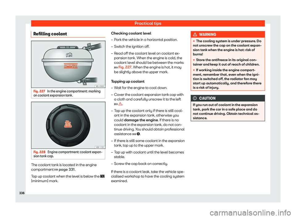 Seat Leon Sportstourer 2020  Owners manual Practical tips
Refilling coolant Fig. 227 
In the engine compartment: marking
on cool ant e
xpansion tank. Fig. 228 
Engine compartment: coolant expan-
sion t ank cap

. The coolant tank is located in