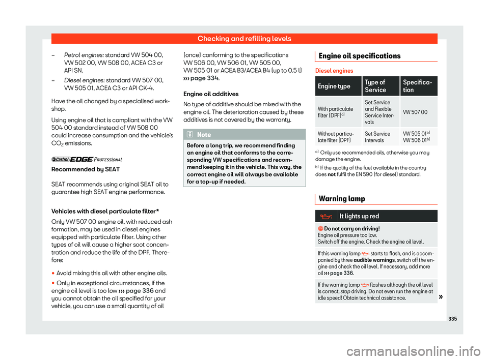 Seat Leon Sportstourer 2019  Owners manual Checking and refilling levels
Petrol engines: st andar
d VW 504 00,
VW 502 00, VW 508 00, ACEA C3 or
API SN.
Diesel engines:  st
andar
d VW 507 00,
VW 505 01, ACEA C3 or API CK-4.
Have the oil changed